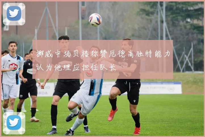 挪威中场贝格称赞厄德高独特能力认为他理应担任队长