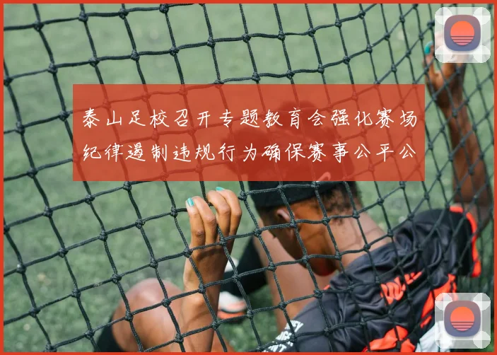 泰山足校召开专题教育会强化赛场纪律遏制违规行为确保赛事公平公正