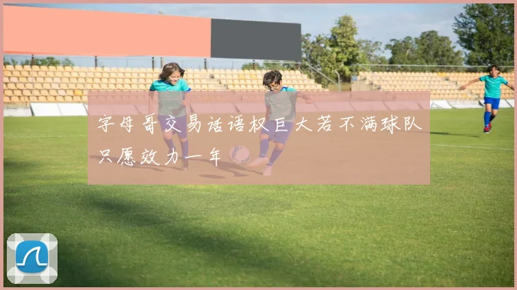 字母哥交易话语权巨大若不满球队只愿效力一年