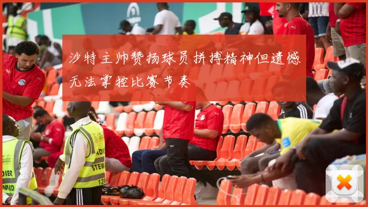 沙特主帅赞扬球员拼搏精神但遗憾无法掌控比赛节奏