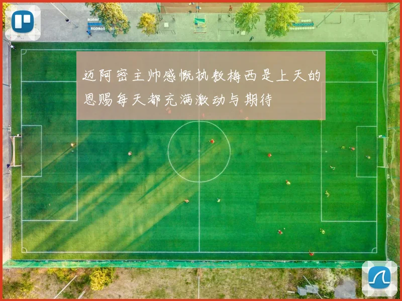 迈阿密主帅感慨执教梅西是上天的恩赐每天都充满激动与期待