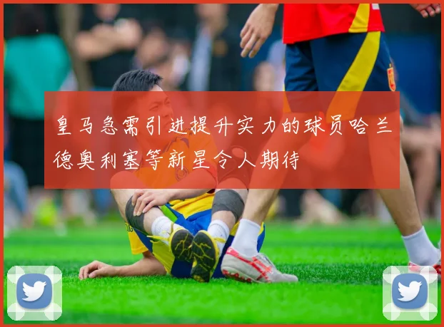 皇马急需引进提升实力的球员哈兰德奥利塞等新星令人期待