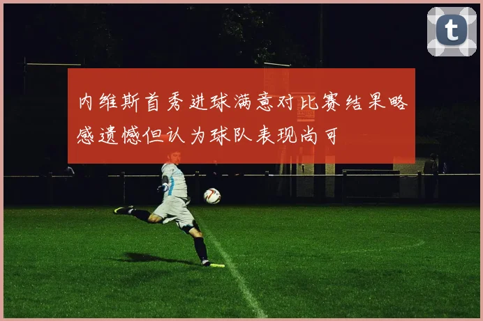 内维斯首秀进球满意对比赛结果略感遗憾但认为球队表现尚可