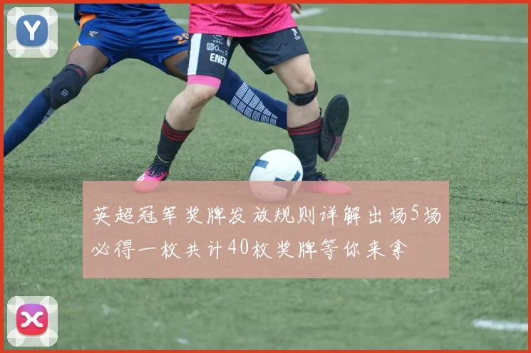 英超冠军奖牌发放规则详解出场5场必得一枚共计40枚奖牌等你来拿