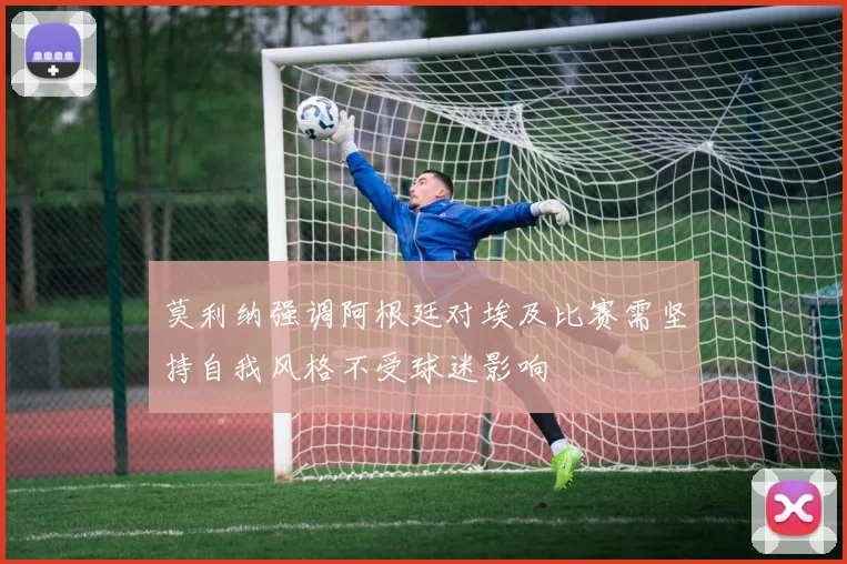 莫利纳强调阿根廷对埃及比赛需坚持自我风格不受球迷影响