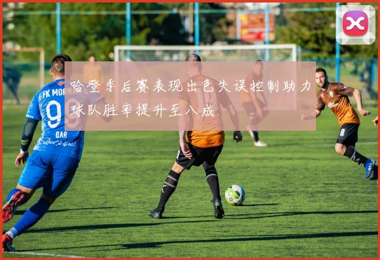 哈登季后赛表现出色失误控制助力球队胜率提升至八成
