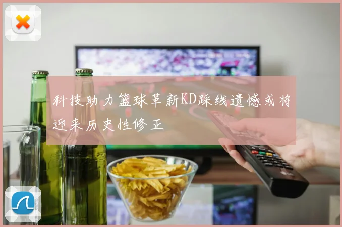 科技助力篮球革新KD踩线遗憾或将迎来历史性修正
