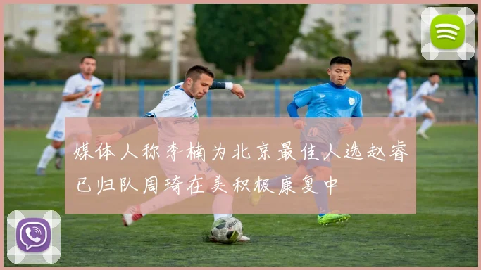 媒体人称李楠为北京最佳人选赵睿已归队周琦在美积极康复中