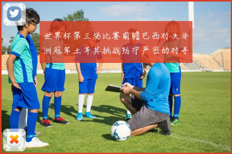 世界杯第三场比赛前瞻巴西对决非洲冠军土耳其挑战防守严密的对手