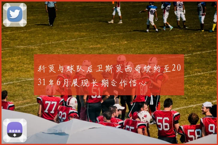 科莫与球队后卫斯莫西奇续约至2031年6月展现长期合作信心