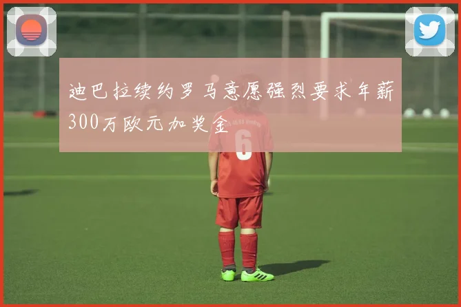 迪巴拉续约罗马意愿强烈要求年薪300万欧元加奖金