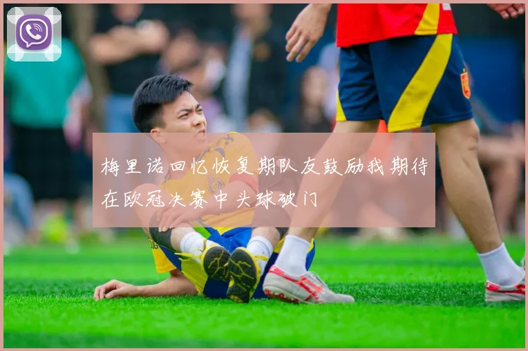 梅里诺回忆恢复期队友鼓励我期待在欧冠决赛中头球破门