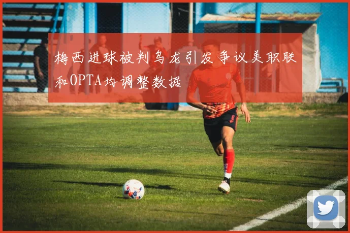 梅西进球被判乌龙引发争议美职联和OPTA均调整数据