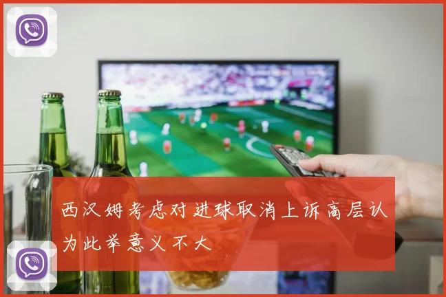 西汉姆考虑对进球取消上诉高层认为此举意义不大