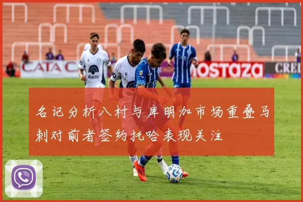 名记分析八村与库明加市场重叠马刺对前者签约托哈表现关注