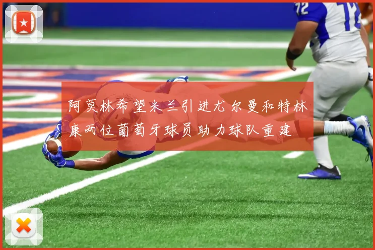 阿莫林希望米兰引进尤尔曼和特林康两位葡萄牙球员助力球队重建