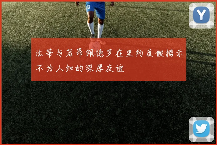 法蒂与若昂佩德罗在里约度假揭示不为人知的深厚友谊