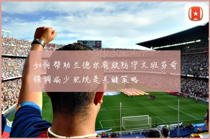 如何帮助兰德尔有效防守文班芬奇强调减少犯规是关键策略