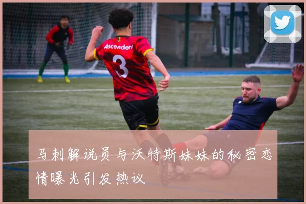 马刺解说员与沃特斯妹妹的秘密恋情曝光引发热议