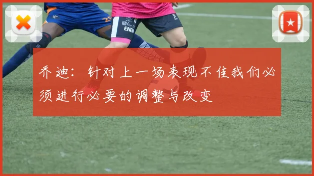 乔迪：针对上一场表现不佳我们必须进行必要的调整与改变